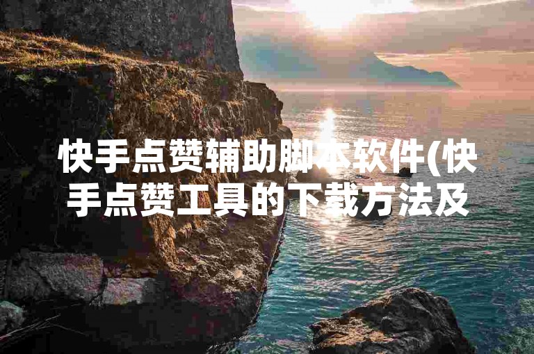 快手点赞辅助脚本软件(快手点赞工具的下载方法及使用指南)。