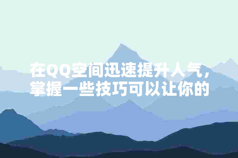 在QQ空间迅速提升人气，掌握一些技巧可以让你的动态瞬间获得大量点赞。