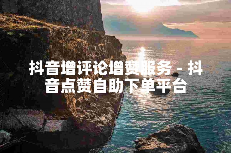 抖音增评论增赞服务 - 抖音点赞自助下单平台