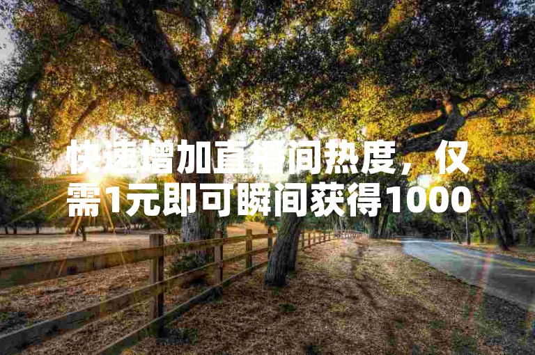 快速增加直播间热度，仅需1元即可瞬间获得1000粉丝关注，让直播间人气飙升！