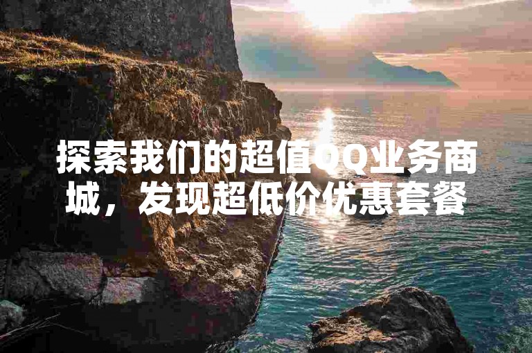 探索我们的超值QQ业务商城，发现超低价优惠套餐的无限可能！