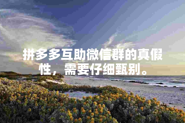 拼多多互助微信群的真假性，需要仔细甄别。