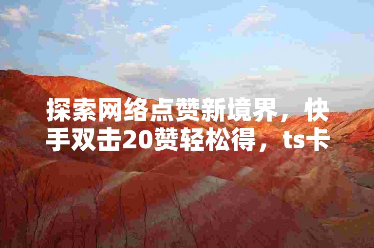 探索网络点赞新境界，快手双击20赞轻松得，ts卡盟官网助力，QQ用户更有免费领取10000赞的惊喜福利。
