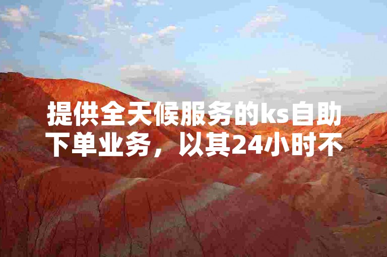 提供全天候服务的ks自助下单业务，以其24小时不间断的低价自助下单服务和点赞平台，成为用户首选的业务网自助下单解决方案。