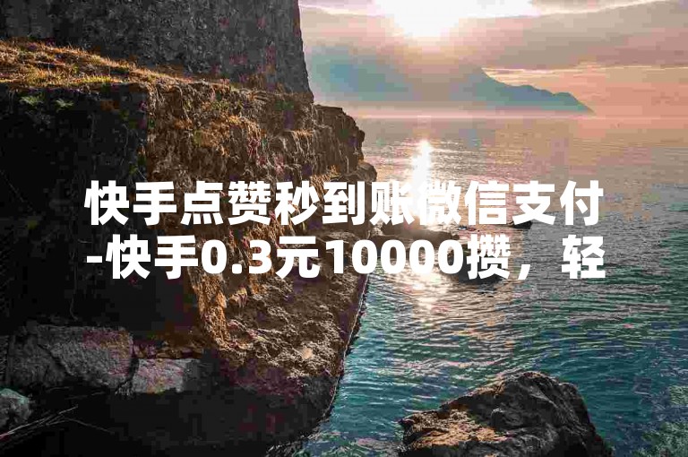 快手点赞秒到账微信支付-快手0.3元10000攒，轻松提升视频热度。