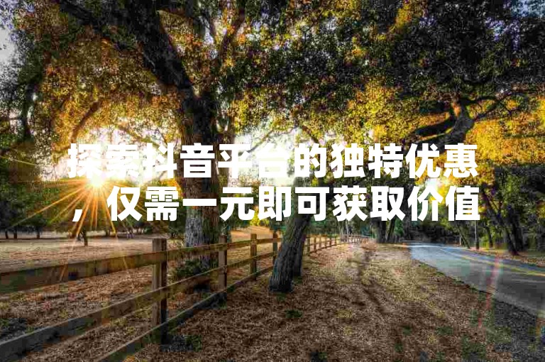 探索抖音平台的独特优惠，仅需一元即可获取价值千元的商品，新手用户不容错过的省钱秘诀！