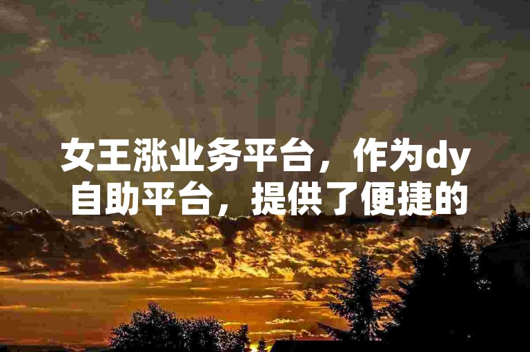 女王涨业务平台，作为dy自助平台，提供了便捷的服务。