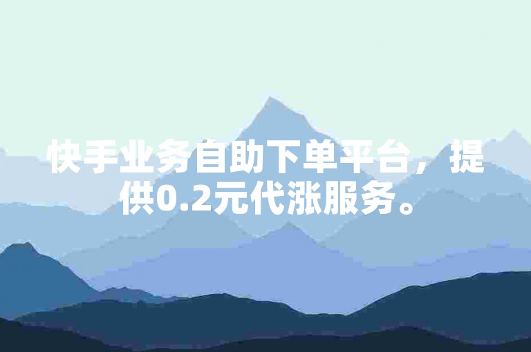 快手业务自助下单平台，提供0.2元代涨服务。