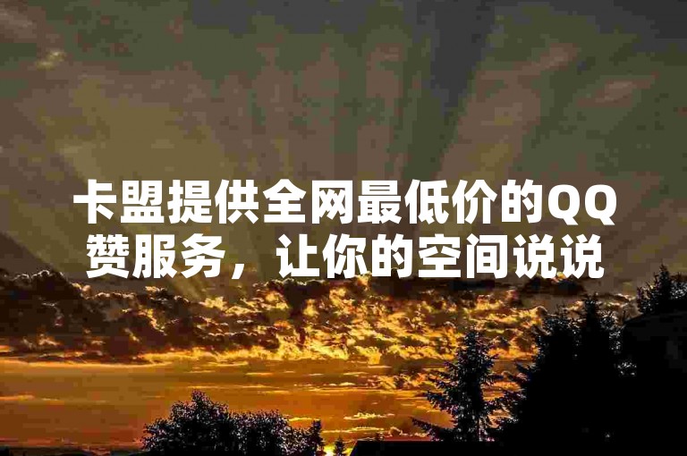 卡盟提供全网最低价的QQ赞服务，让你的空间说说瞬间获得大量点赞。