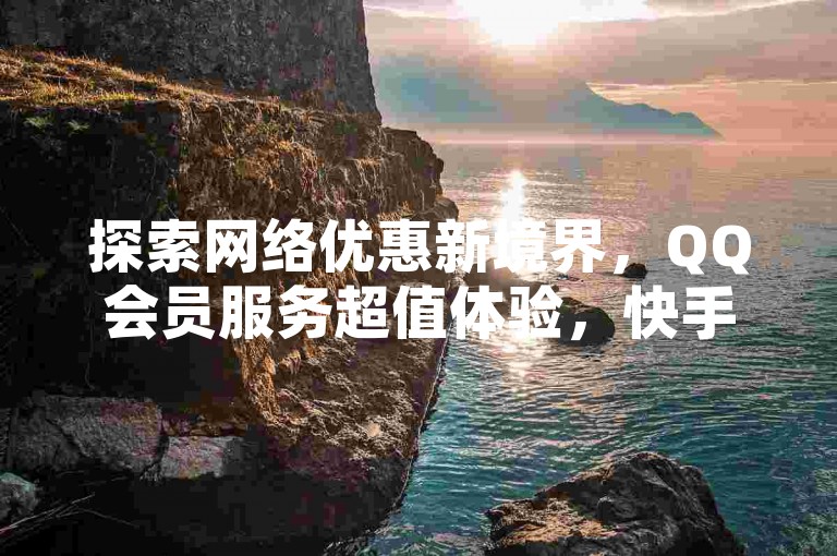 探索网络优惠新境界，QQ会员服务超值体验，快手等级速成秘籍仅需小额投入 - 领取2024年QQ阅读VIP，尽享卡盟平台全天候自助Q币充值服务。