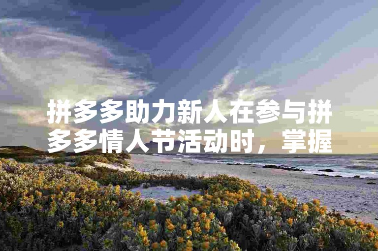 拼多多助力新人在参与拼多多情人节活动时，掌握一些有效的助力技巧能让你更轻松地获得心仪的商品或优惠。