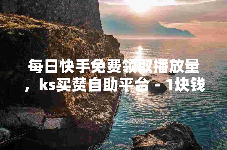 每日快手免费领取播放量，ks买赞自助平台 - 1块钱1w播放自助下单 - qq1000赞每天领取。