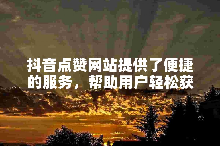 抖音点赞网站提供了便捷的服务，帮助用户轻松获得视频的高点赞数。