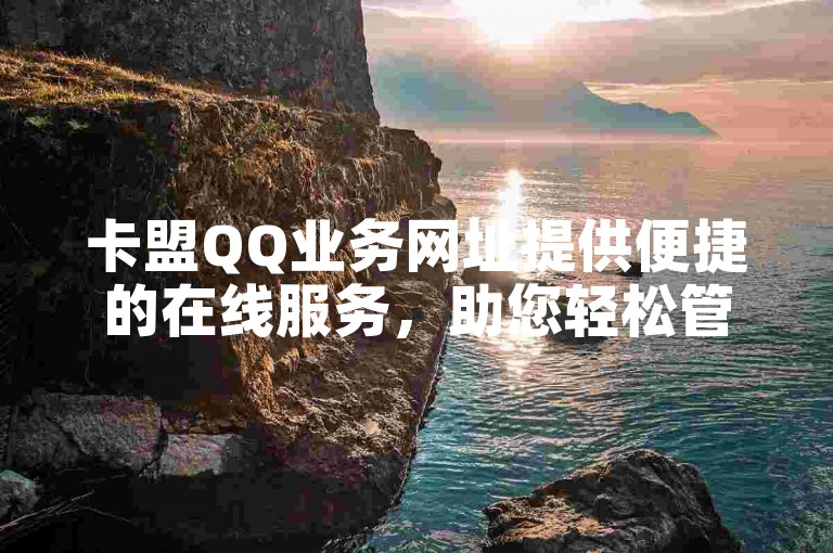 卡盟QQ业务网址提供便捷的在线服务，助您轻松管理QQ相关需求。