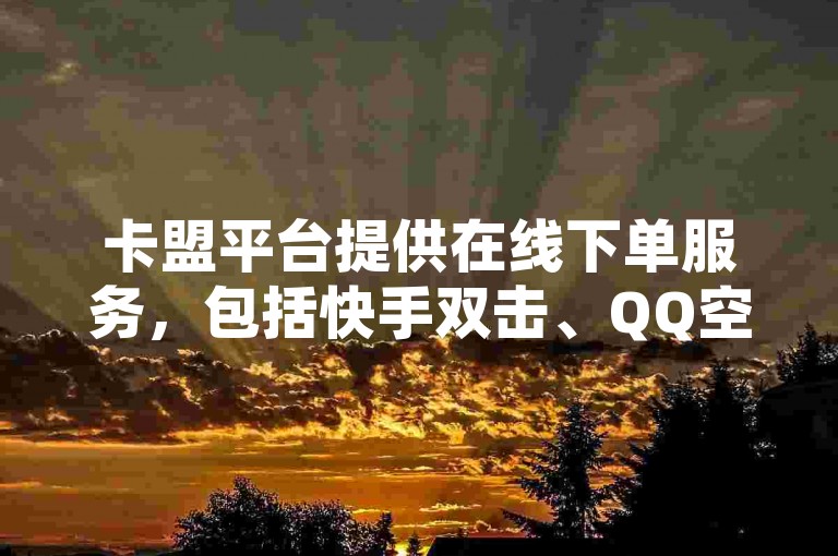 卡盟平台提供在线下单服务，包括快手双击、QQ空间点赞和bilibili网站入口等自助业务，确保下单稳定可靠。