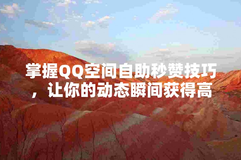 掌握QQ空间自助秒赞技巧，让你的动态瞬间获得高人气。