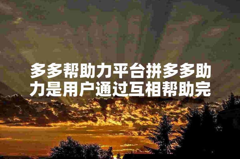 多多帮助力平台拼多多助力是用户通过互相帮助完成特定任务以获取奖励的社交电商互动方式。