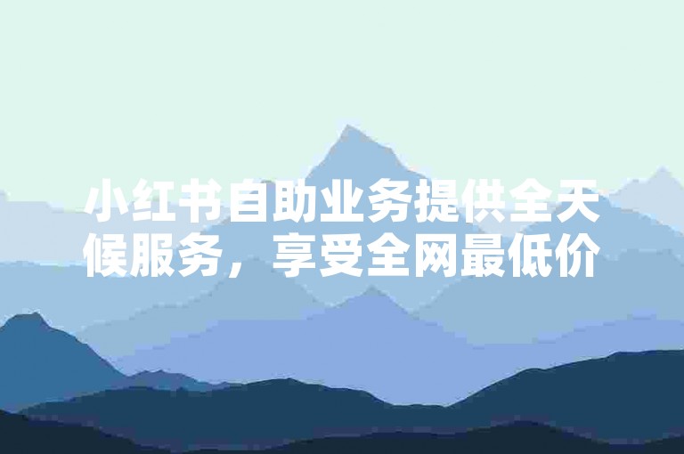 小红书自助业务提供全天候服务，享受全网最低价的ks业务自助下单平台，完全免费。