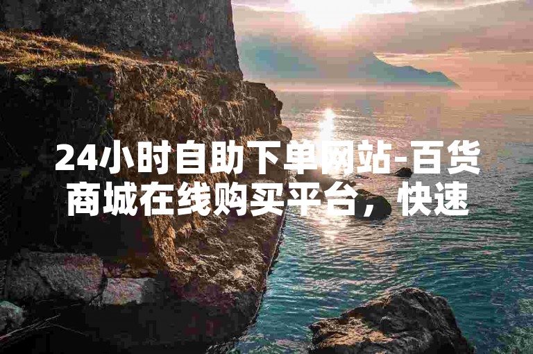 24小时自助下单网站-百货商城在线购买平台，快速增粉服务站点。