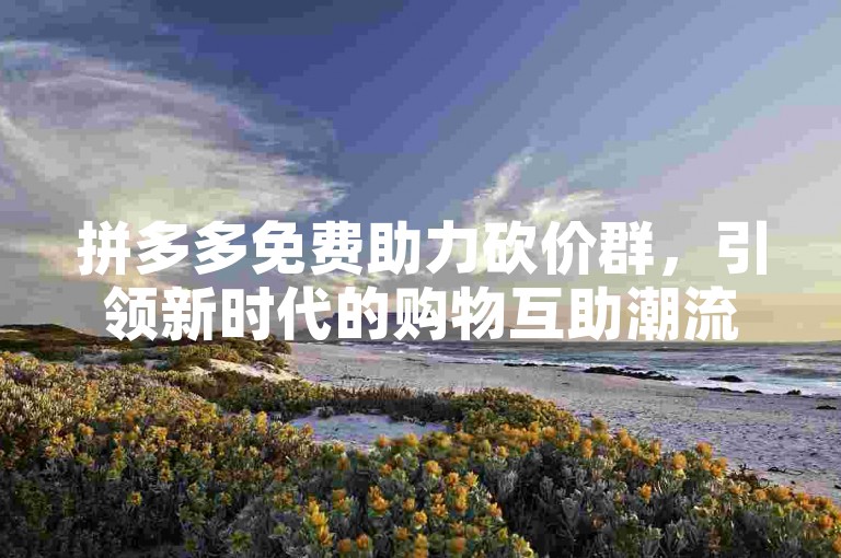 拼多多免费助力砍价群，引领新时代的购物互助潮流。