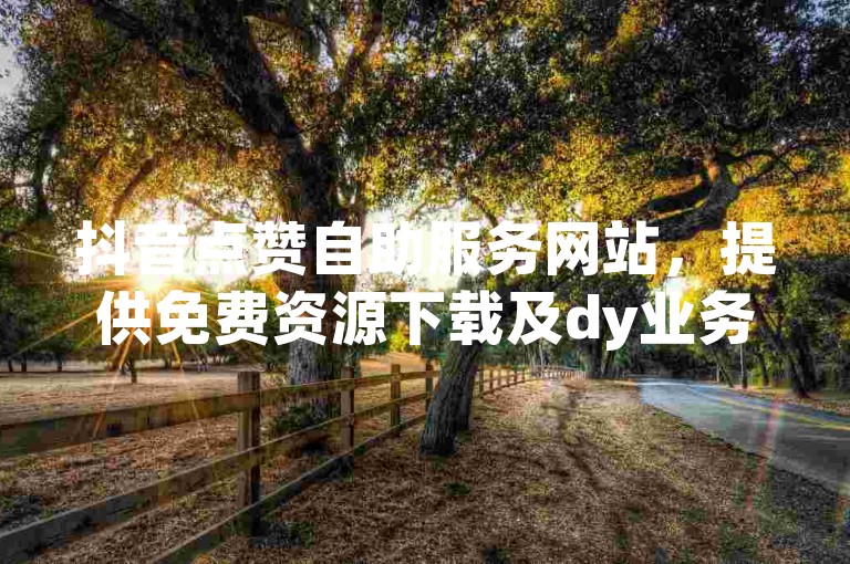 抖音点赞自助服务网站，提供免费资源下载及dy业务即时自助下单功能。