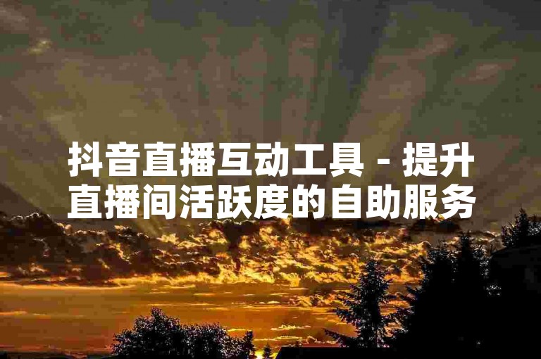 抖音直播互动工具 - 提升直播间活跃度的自助服务平台。