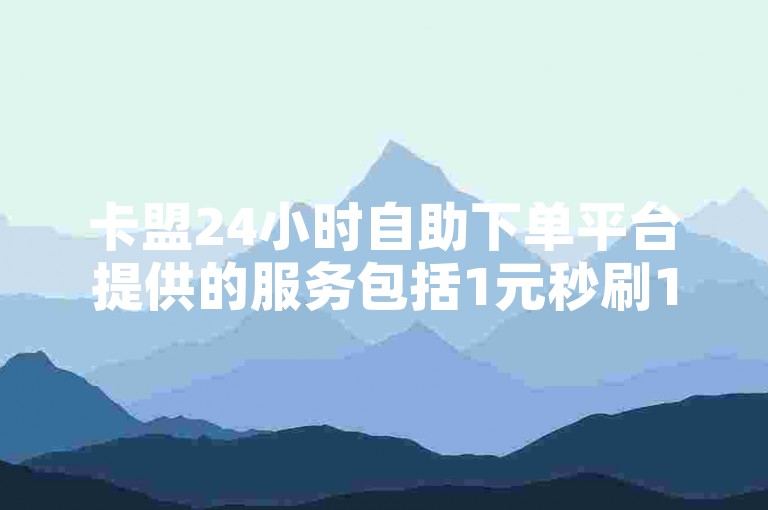 卡盟24小时自助下单平台提供的服务包括1元秒刷1000粉丝和抖音点赞，其中抖音点赞1元可获得100个赞。