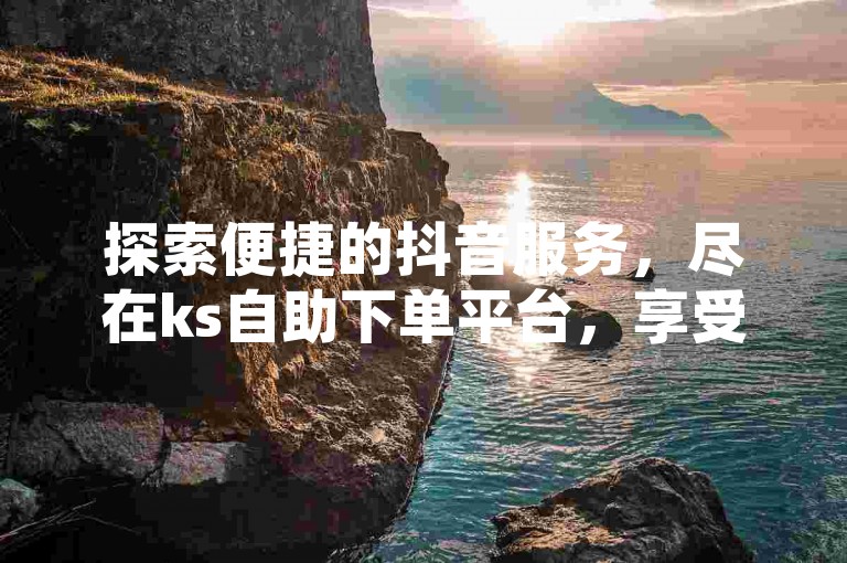 探索便捷的抖音服务，尽在ks自助下单平台，享受24小时不间断的业务支持。