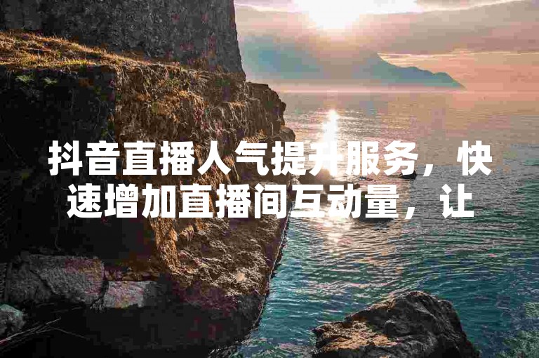 抖音直播人气提升服务，快速增加直播间互动量，让您的直播更受欢迎。