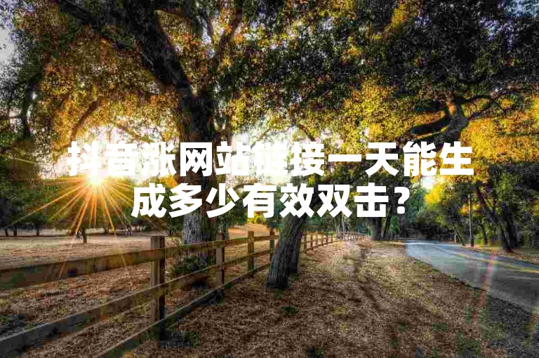 抖音涨网站链接一天能生成多少有效双击？