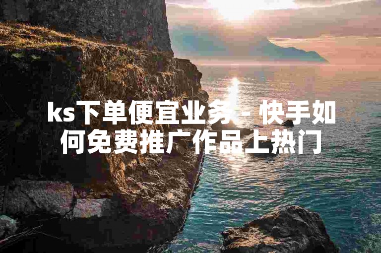 ks下单便宜业务 - 快手如何免费推广作品上热门