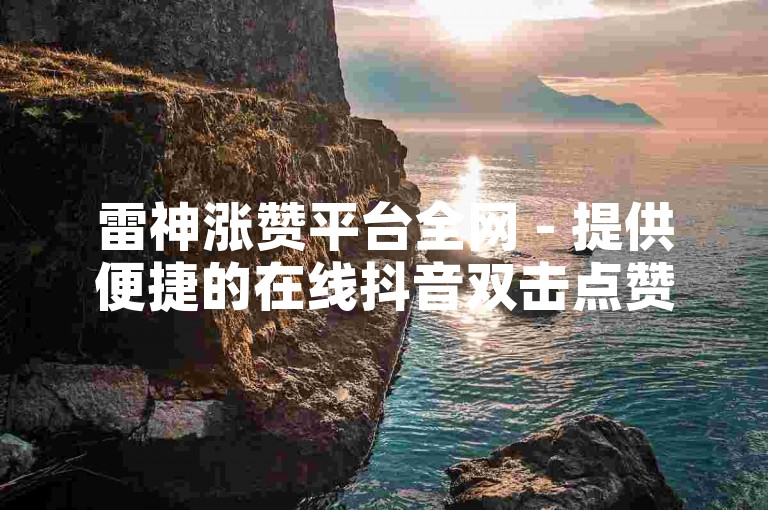 雷神涨赞平台全网 - 提供便捷的在线抖音双击点赞服务。