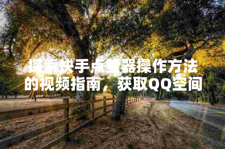 探索快手点赞器操作方法的视频指南，获取QQ空间快速赞助技巧，了解如何在今日头条安全购买账号。