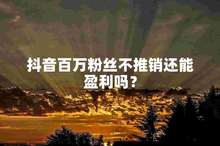 抖音百万粉丝不推销还能盈利吗？