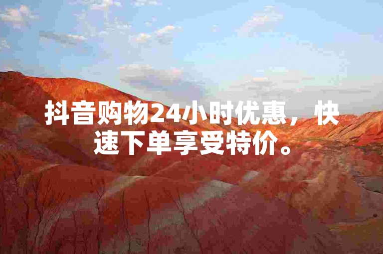 抖音购物24小时优惠，快速下单享受特价。