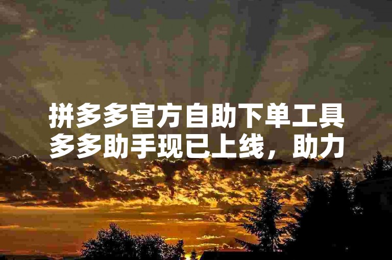 拼多多官方自助下单工具多多助手现已上线，助力用户便捷购物。
