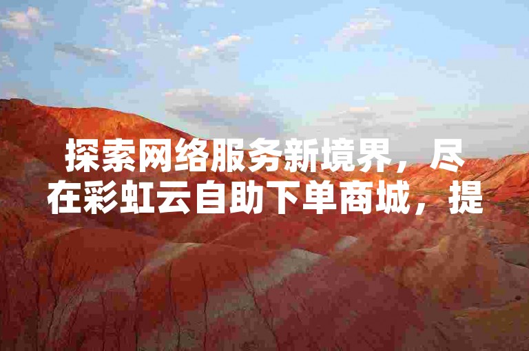 探索网络服务新境界，尽在彩虹云自助下单商城，提供超值ks业务，颜夕卡盟让微利也能成就大梦想！