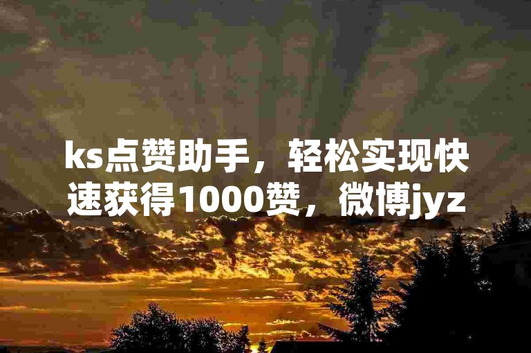 ks点赞助手，轻松实现快速获得1000赞，微博jyz平台提供购买服务。