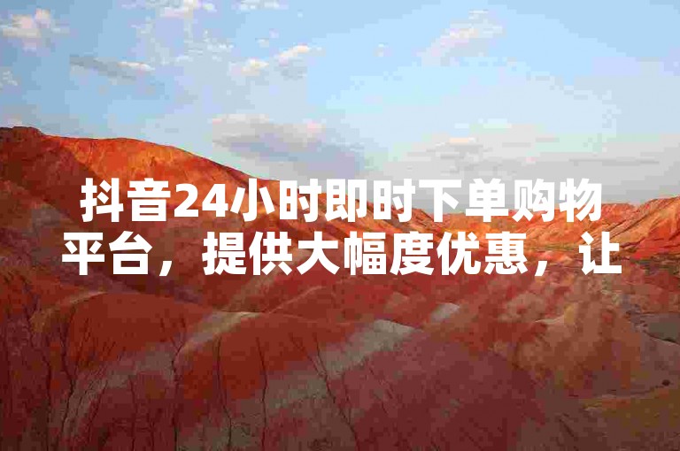 抖音24小时即时下单购物平台，提供大幅度优惠，让你尽享低价抢购乐趣。