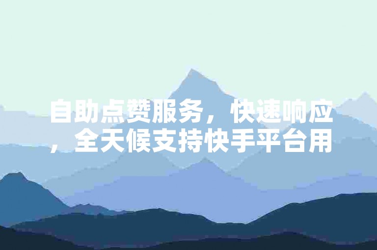 自助点赞服务，快速响应，全天候支持快手平台用户。