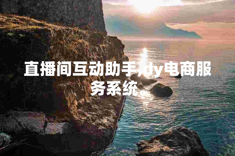 直播间互动助手,dy电商服务系统。