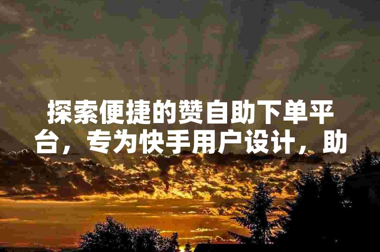 探索便捷的赞自助下单平台，专为快手用户设计，助力您的点赞数快速增长。
