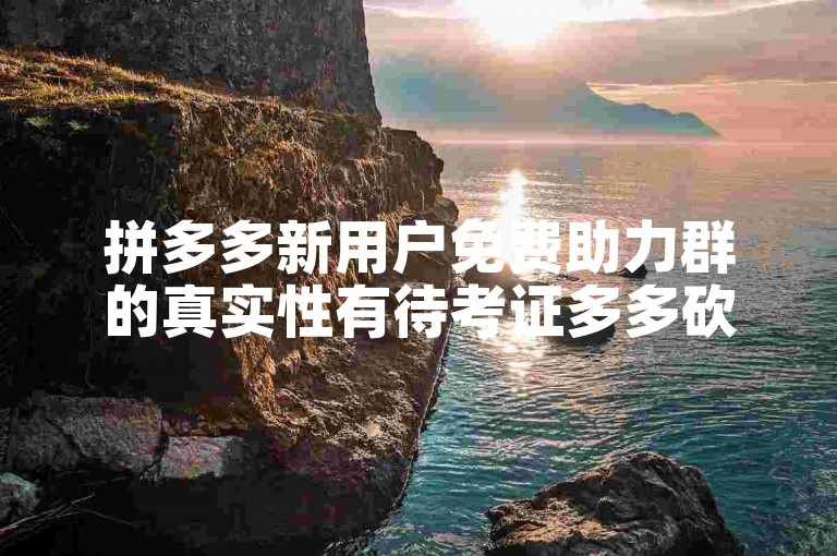 拼多多新用户免费助力群的真实性有待考证多多砍价网站。
