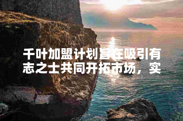 千叶加盟计划旨在吸引有志之士共同开拓市场，实现互利共赢。