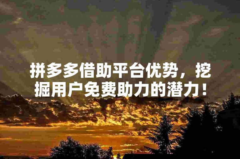 拼多多借助平台优势，挖掘用户免费助力的潜力！