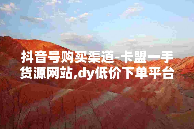 抖音号购买渠道-卡盟一手货源网站,dy低价下单平台秒到