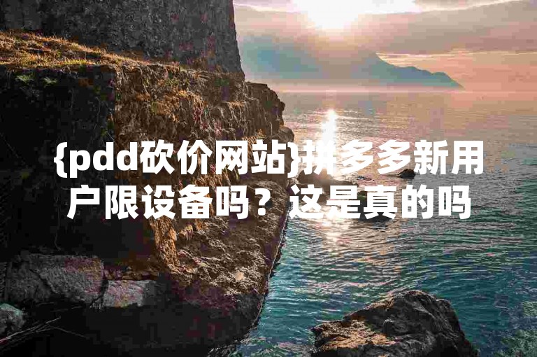 {pdd砍价网站}拼多多新用户限设备吗？这是真的吗？
