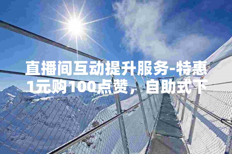 直播间互动提升服务-特惠1元购100点赞，自助式下单平台。