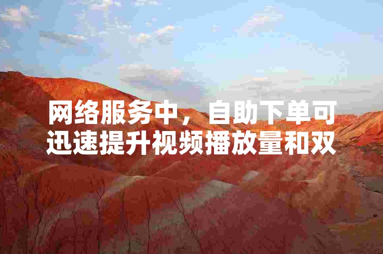 网络服务中，自助下单可迅速提升视频播放量和双击点赞数。