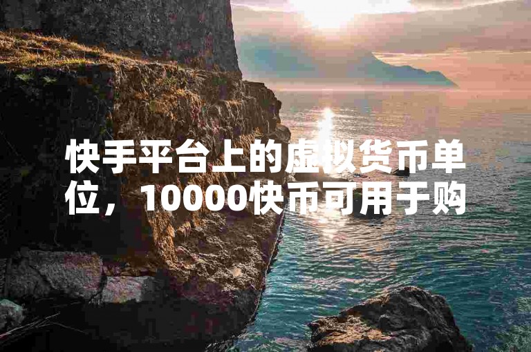 快手平台上的虚拟货币单位，10000快币可用于购买礼物、支持喜爱的创作者或参与平台活动。